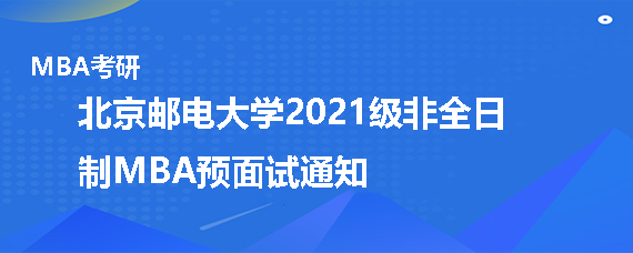 北京邮电大学2021级工商管理硕士专业学位（非全日制）预面试通知