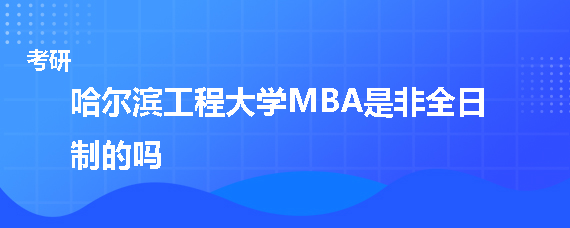 哈尔滨工程大学MBA是非全日制的吗
