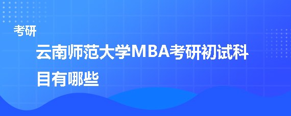 云南师范大学MBA考研初试科目有哪些