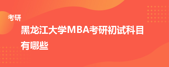 黑龙江大学MBA考研初试科目有哪些