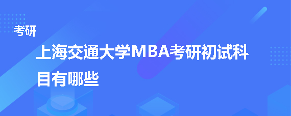 上海交通大学MBA考研初试科目有哪些
